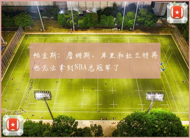 帕金斯：詹姆斯、库里和杜兰特再也无法拿到NBA总冠军了
