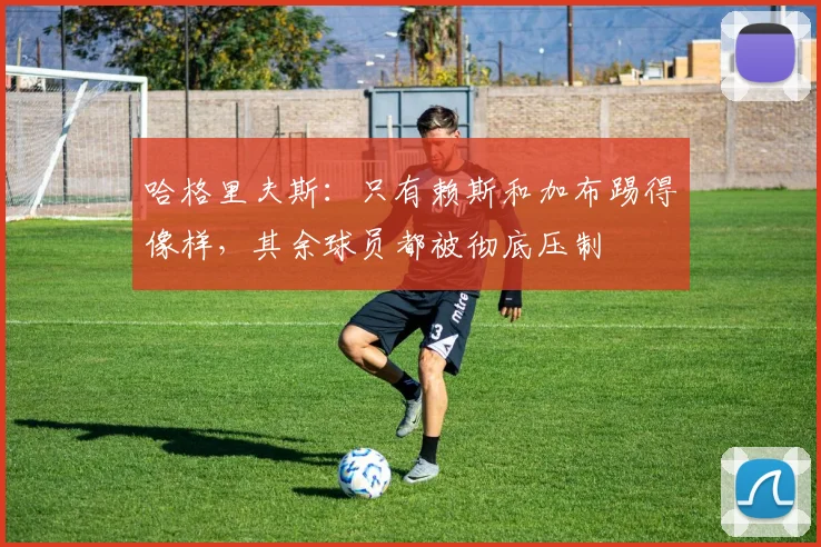 哈格里夫斯：只有赖斯和加布踢得像样，其余球员都被彻底压制